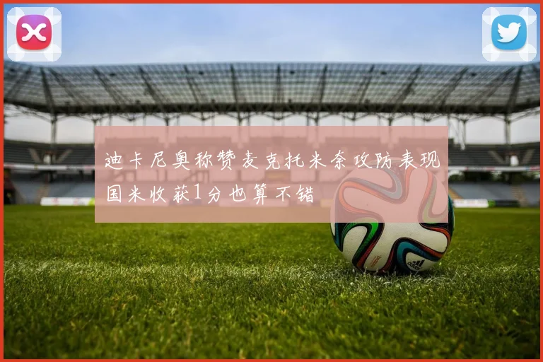 迪卡尼奥称赞麦克托米奈攻防表现国米收获1分也算不错