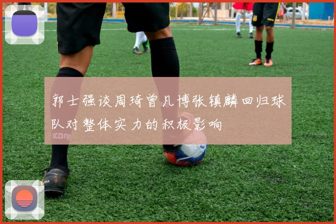 郭士强谈周琦曾凡博张镇麟回归球队对整体实力的积极影响