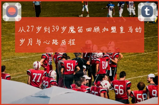 从27岁到39岁魔笛回顾加盟皇马的岁月与心路历程