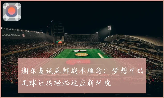谢尔基谈瓜帅战术理念：梦想中的足球让我轻松适应新环境