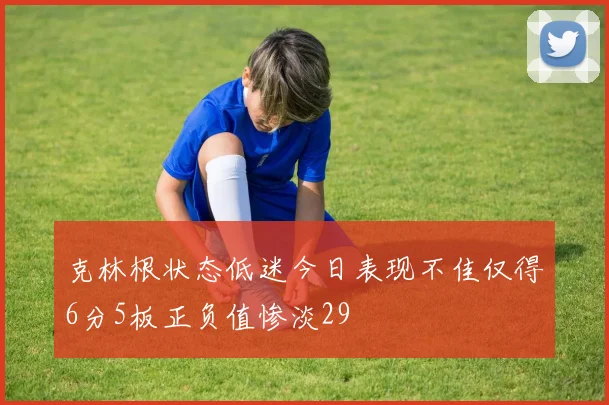 克林根状态低迷今日表现不佳仅得6分5板正负值惨淡29