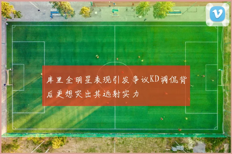 库里全明星表现引发争议KD调侃背后更想突出其远射实力