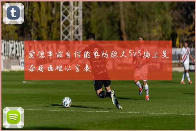 爱德华兹自信能单防欧文5v5场上复杂局面难以言表