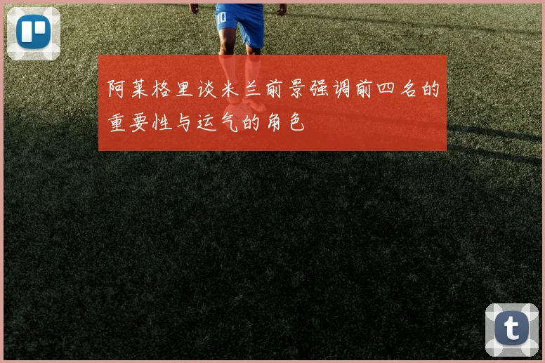 阿莱格里谈米兰前景强调前四名的重要性与运气的角色