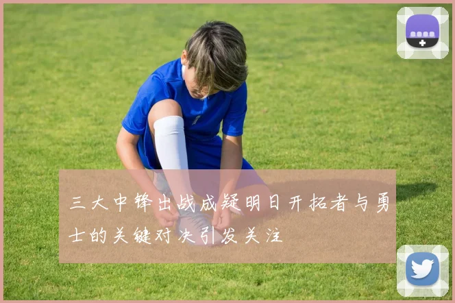 三大中锋出战成疑明日开拓者与勇士的关键对决引发关注
