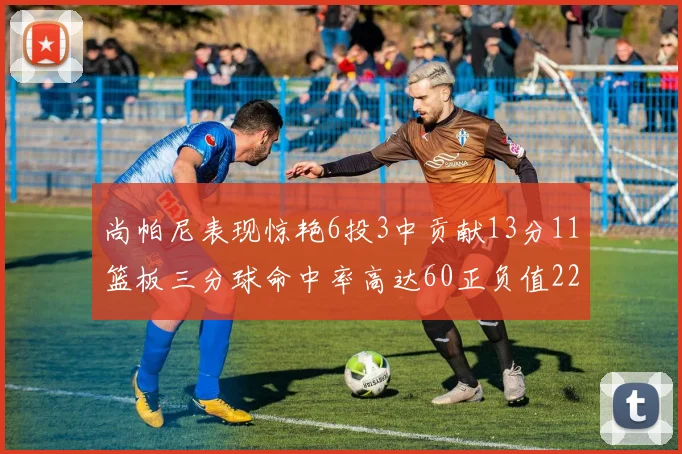 尚帕尼表现惊艳6投3中贡献13分11篮板三分球命中率高达60正负值22