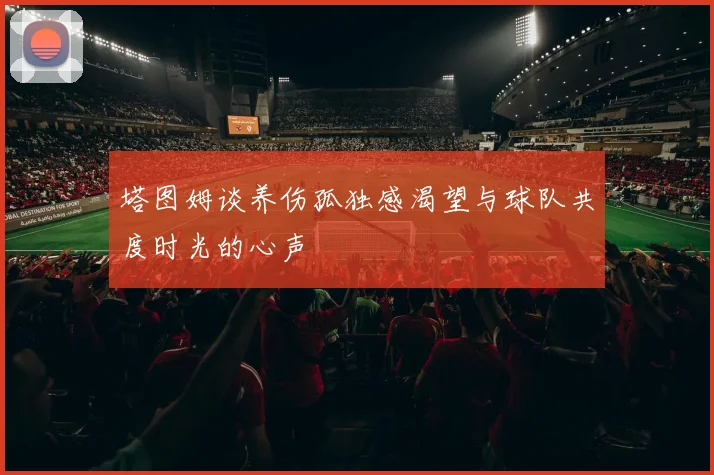 塔图姆谈养伤孤独感渴望与球队共度时光的心声