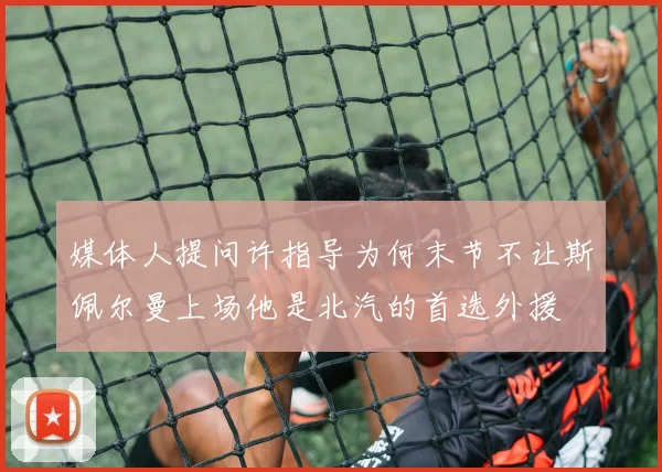 媒体人提问许指导为何末节不让斯佩尔曼上场他是北汽的首选外援