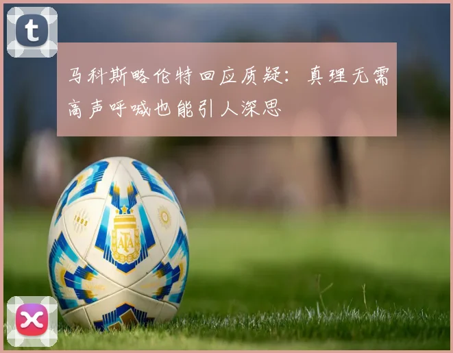马科斯略伦特回应质疑：真理无需高声呼喊也能引人深思
