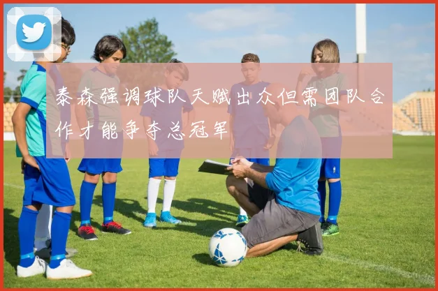 泰森强调球队天赋出众但需团队合作才能争夺总冠军