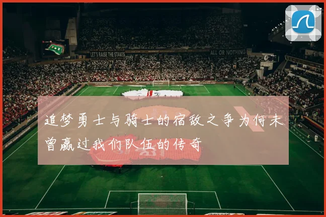 追梦勇士与骑士的宿敌之争为何未曾赢过我们队伍的传奇