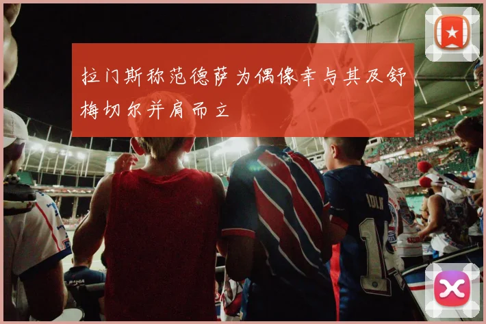 拉门斯称范德萨为偶像幸与其及舒梅切尔并肩而立