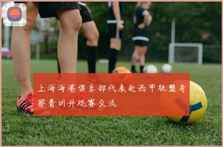 上海海港俱乐部代表赴西甲联盟考察青训并观赛交流