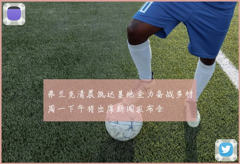 弗兰克清晨抵达基地全力备战多特周一下午将出席新闻发布会