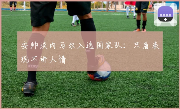 安帅谈内马尔入选国家队：只看表现不讲人情