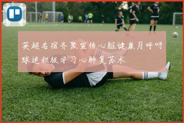英超名宿齐聚宣传心脏健康月呼吁球迷积极学习心肺复苏术