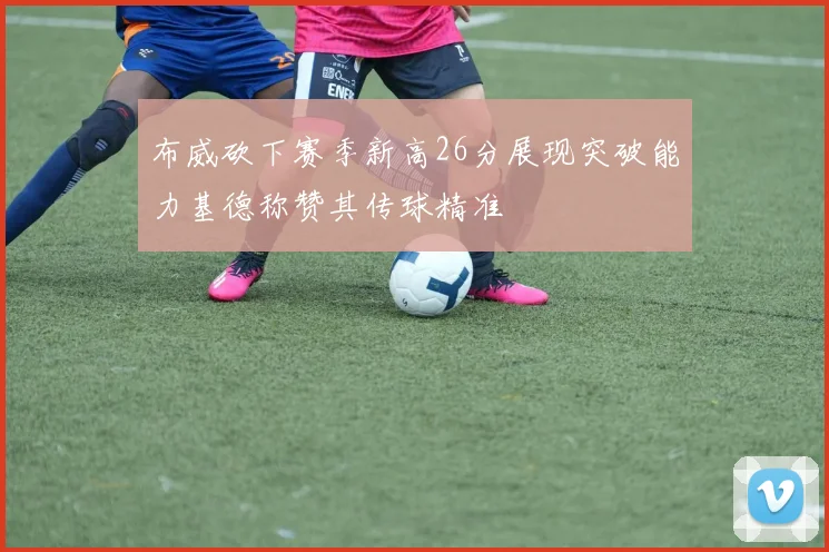 布威砍下赛季新高26分展现突破能力基德称赞其传球精准