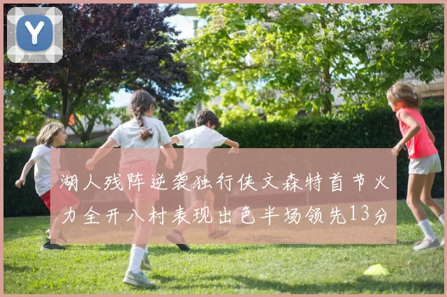 湖人残阵逆袭独行侠文森特首节火力全开八村表现出色半场领先13分