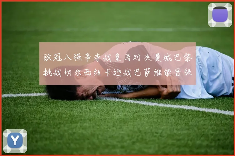 欧冠八强争夺战皇马对决曼城巴黎挑战切尔西纽卡迎战巴萨谁能晋级