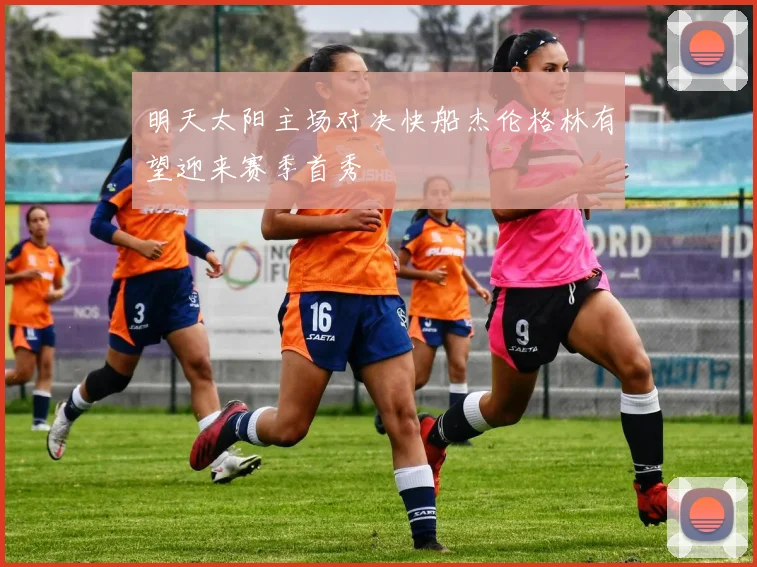 明天太阳主场对决快船杰伦格林有望迎来赛季首秀