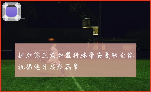 林加德正式加盟科林蒂安曼联全体祝福他开启新篇章