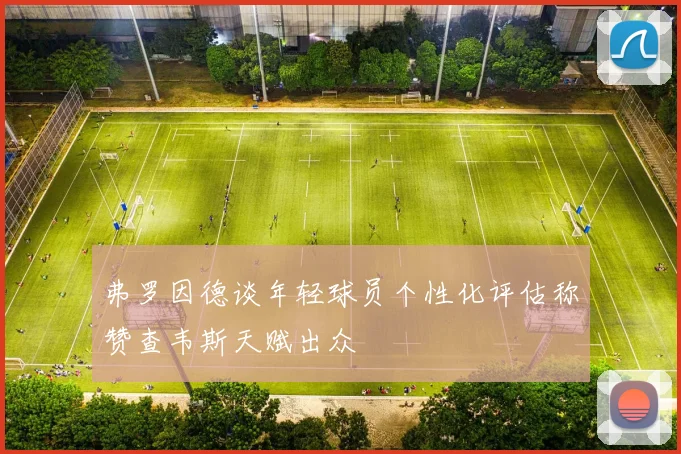 弗罗因德谈年轻球员个性化评估称赞查韦斯天赋出众