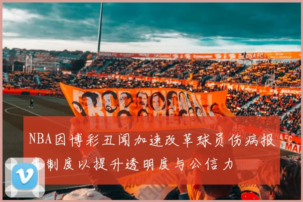 NBA因博彩丑闻加速改革球员伤病报告制度以提升透明度与公信力
