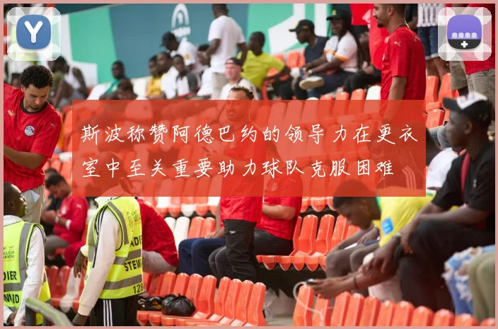 斯波称赞阿德巴约的领导力在更衣室中至关重要助力球队克服困难
