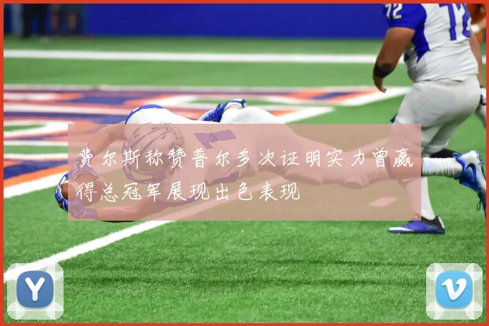 费尔斯称赞普尔多次证明实力曾赢得总冠军展现出色表现