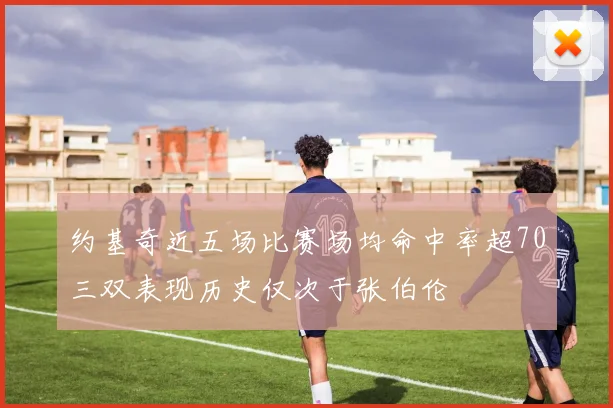 约基奇近五场比赛场均命中率超70三双表现历史仅次于张伯伦