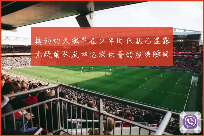 梅西的天赋早在少年时代就已显露无疑前队友回忆诺坎普的经典瞬间